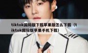 tiktok国际版下载苹果版怎么下载（tiktok国际版苹果手机下载）