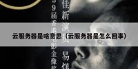 云服务器是啥意思（云服务器是怎么回事）