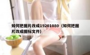 如何把图片改成19201080（如何把图片改成图标文件）