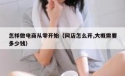 怎样做电商从零开始（网店怎么开,大概需要多少钱）