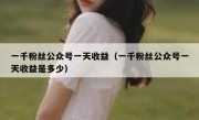 一千粉丝公众号一天收益（一千粉丝公众号一天收益是多少）