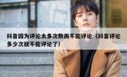 抖音因为评论太多次数而不能评论（抖音评论多少次就不能评论了）