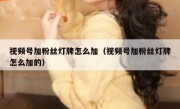 视频号加粉丝灯牌怎么加（视频号加粉丝灯牌怎么加的）