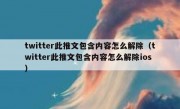 twitter此推文包含内容怎么解除（twitter此推文包含内容怎么解除ios）