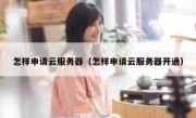 怎样申请云服务器（怎样申请云服务器开通）