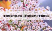 推特官网下载教程（推特官网怎么下载推特）