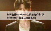 如何查看facebook上投放的广告（facebook广告是在哪里展示）