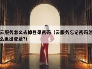 云服务怎么去掉登录密码（云服务忘记密码怎么退出登录?）