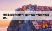 推特是国外的微博吗（国外的推特是微博的意思吗）
