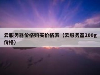 云服务器价格购买价格表（云服务器200g价格）
