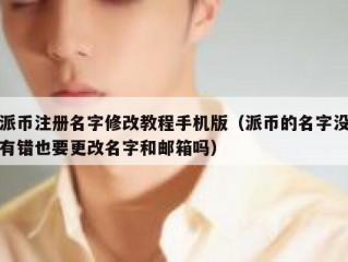 派币注册名字修改教程手机版（派币的名字没有错也要更改名字和邮箱吗）