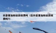 抖音里加粉丝团收费吗（在抖音里加粉丝团收费吗?）