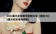 2021最火古装剧电视剧大全（播放2021最火的古装电视剧）