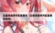 云服务器硬件配置要求（云服务器硬件配置要求高吗）