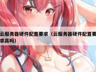 云服务器硬件配置要求（云服务器硬件配置要求高吗）