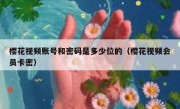 樱花视频账号和密码是多少位的（樱花视频会员卡密）