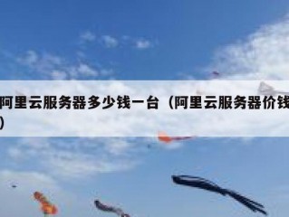 阿里云服务器多少钱一台（阿里云服务器价钱）