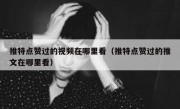推特点赞过的视频在哪里看（推特点赞过的推文在哪里看）