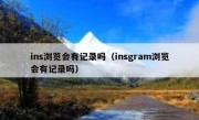ins浏览会有记录吗（insgram浏览会有记录吗）