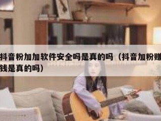 抖音粉加加软件安全吗是真的吗（抖音加粉赚钱是真的吗）