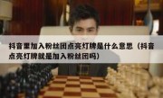 抖音里加入粉丝团点亮灯牌是什么意思（抖音点亮灯牌就是加入粉丝团吗）
