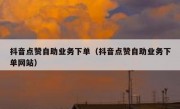 抖音点赞自助业务下单（抖音点赞自助业务下单网站）