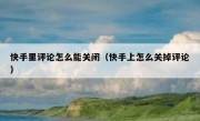 快手里评论怎么能关闭（快手上怎么关掉评论）