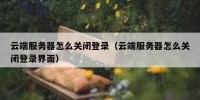 云端服务器怎么关闭登录（云端服务器怎么关闭登录界面）