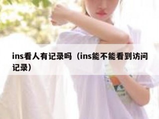 ins看人有记录吗（ins能不能看到访问记录）