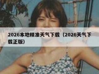 2026本地精准天气下载（2026天气下载正版）