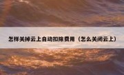 怎样关掉云上自动扣除费用（怎么关闭云上）
