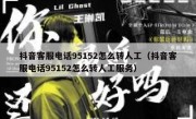 抖音客服电话95152怎么转人工（抖音客服电话95152怎么转人工服务）