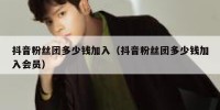 抖音粉丝团多少钱加入（抖音粉丝团多少钱加入会员）