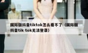 国际版抖音tiktok怎么看不了（国际版抖音tik tok无法登录）