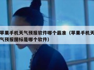苹果手机天气预报软件哪个最准（苹果手机天气预报图标是哪个软件）