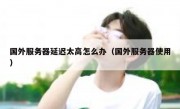 国外服务器延迟太高怎么办（国外服务器使用）