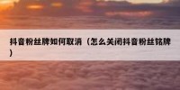 抖音粉丝牌如何取消（怎么关闭抖音粉丝铭牌）