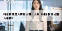 抖音粉丝加入粉丝团有什么用（抖音粉丝团加入条件）