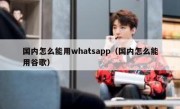 国内怎么能用whatsapp（国内怎么能用谷歌）