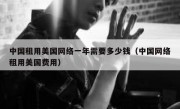 中国租用美国网络一年需要多少钱（中国网络租用美国费用）