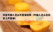 抖音外国人怎么开直播视频（外国人怎么在抖音上开直播）