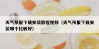 天气预报下载安装教程视频（天气预报下载安装哪个比较好）