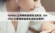 twitter上有哪些值得关注的女（twitter上有哪些值得关注的女菩萨）