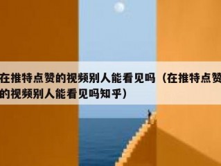 在推特点赞的视频别人能看见吗（在推特点赞的视频别人能看见吗知乎）