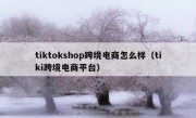 tiktokshop跨境电商怎么样（tiki跨境电商平台）