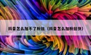 抖音怎么加不了粉丝（抖音怎么加粉丝快）