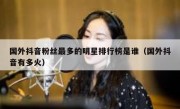 国外抖音粉丝最多的明星排行榜是谁（国外抖音有多火）