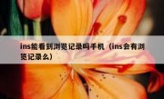 ins能看到浏览记录吗手机（ins会有浏览记录么）