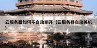 云服务器如何不自动断开（云服务器自动关机）