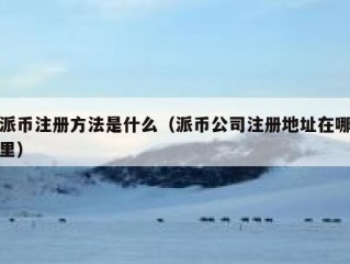 派币注册方法是什么（派币公司注册地址在哪里）